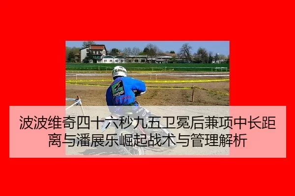 波波维奇四十六秒九五卫冕后兼项中长距离与潘展乐崛起战术与管理解析