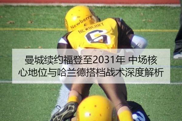 曼城续约福登至2031年 中场核心地位与哈兰德搭档战术深度解析