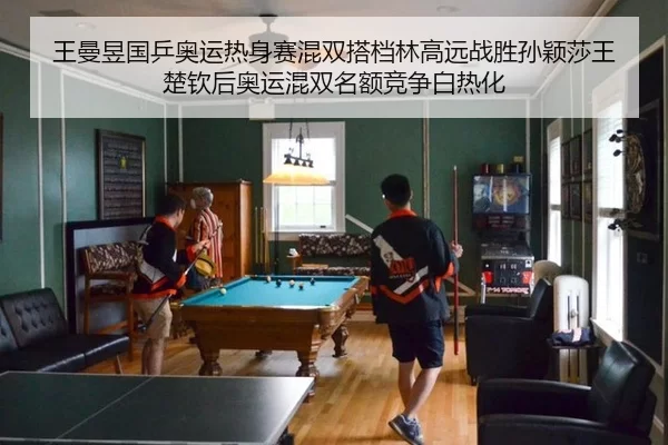 王曼昱国乒奥运热身赛混双搭档林高远战胜孙颖莎王楚钦后奥运混双名额竞争白热化