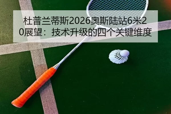 杜普兰蒂斯2026奥斯陆站6米20展望：技术升级的四个关键维度
