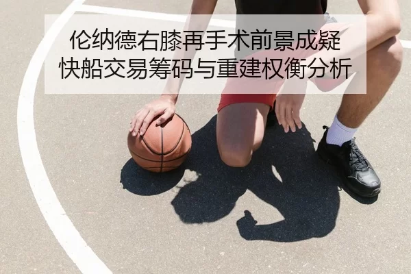 伦纳德右膝再手术前景成疑 快船交易筹码与重建权衡分析